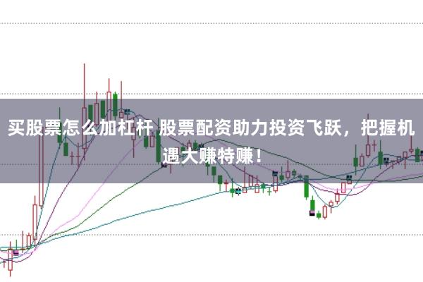 买股票怎么加杠杆 股票配资助力投资飞跃，把握机遇大赚特赚！