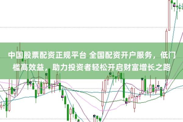 中国股票配资正规平台 全国配资开户服务，低门槛高效益，助力投资者轻松开启财富增长之路