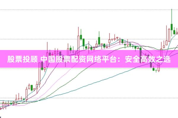 股票投顾 中国股票配资网络平台：安全高效之选
