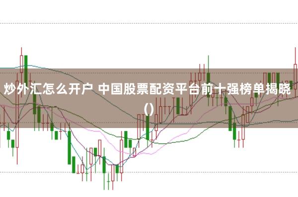炒外汇怎么开户 中国股票配资平台前十强榜单揭晓 ()