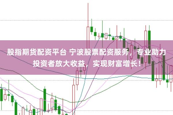股指期货配资平台 宁波股票配资服务，专业助力投资者放大收益，实现财富增长！