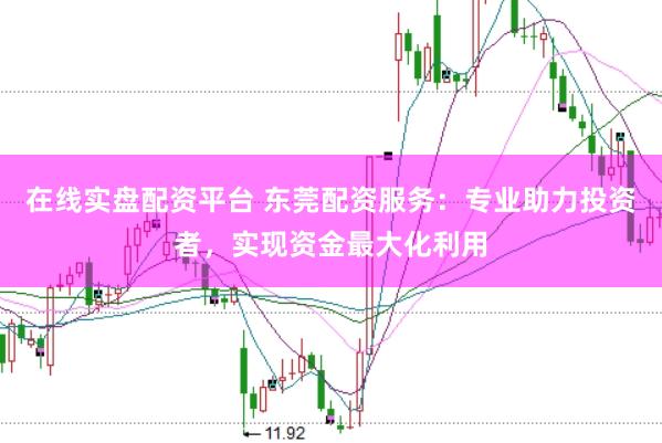 在线实盘配资平台 东莞配资服务:专业助力投资者,实现资金最大化利用