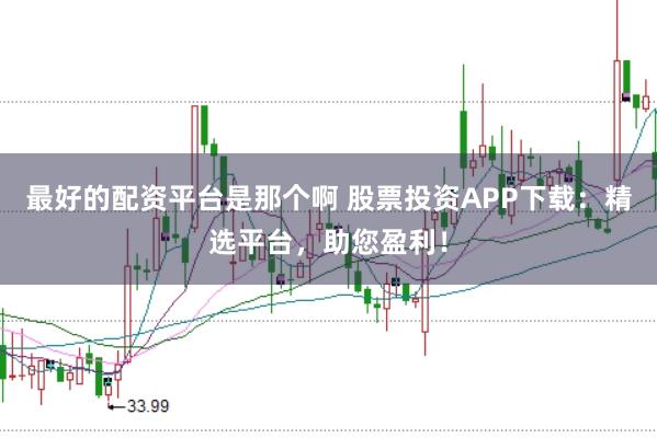 最好的配资平台是那个啊 股票投资APP下载:精选平台,助您盈利!
