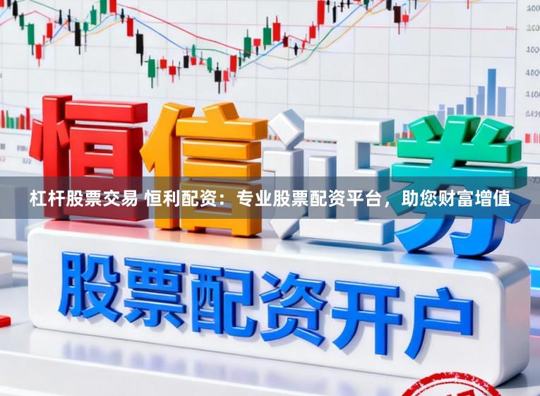 杠杆股票交易 恒利配资:专业股票配资平台,助您财富增值