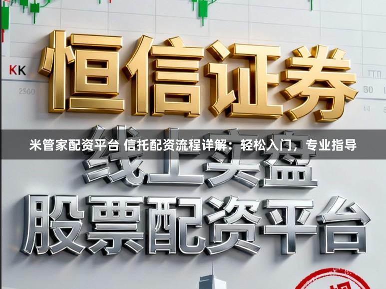 米管家配资平台 信托配资流程详解:轻松入门,专业指导