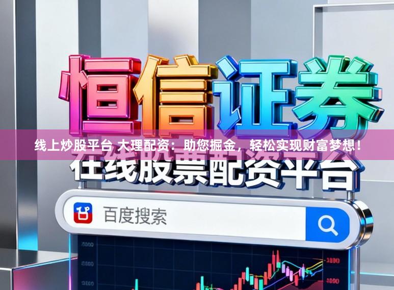 线上炒股平台 大理配资：助您掘金，轻松实现财富梦想！