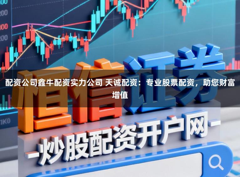 配资公司鑫牛配资实力公司 天诚配资:专业股票配资,助您财富增值