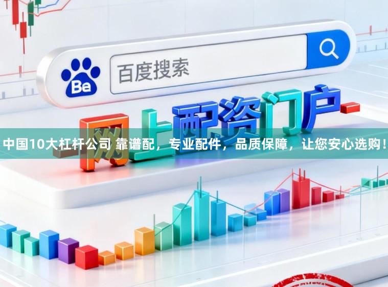 中国10大杠杆公司 靠谱配，专业配件，品质保障，让您安心选购！