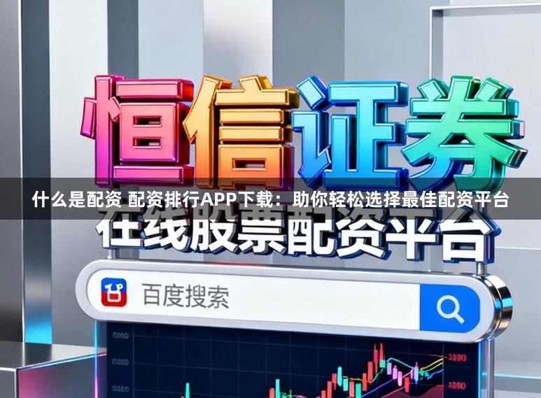 什么是配资 配资排行APP下载：助你轻松选择最佳配资平台