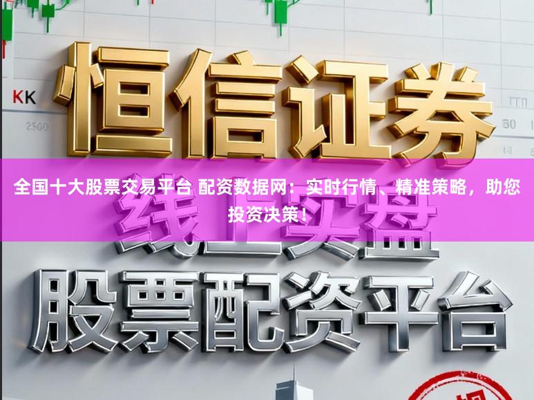 全国十大股票交易平台 配资数据网：实时行情、精准策略，助您投资决策！