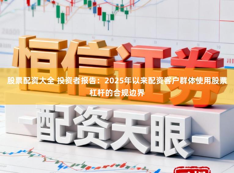 股票配资大全 投资者报告：2025年以来配资客户群体使用股票杠杆的合规边界