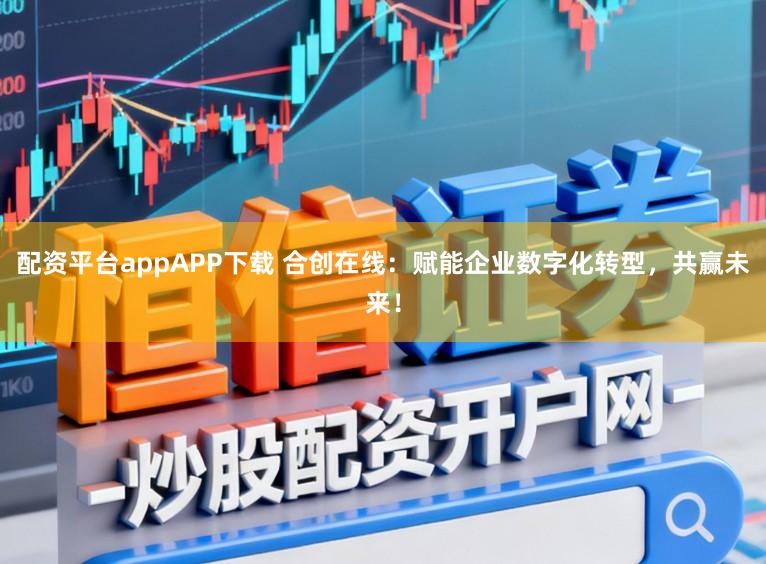 配资平台appAPP下载 合创在线：赋能企业数字化转型，共赢未来！