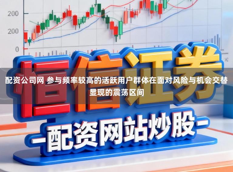 配资公司网 参与频率较高的活跃用户群体在面对风险与机会交替显现的震荡区间