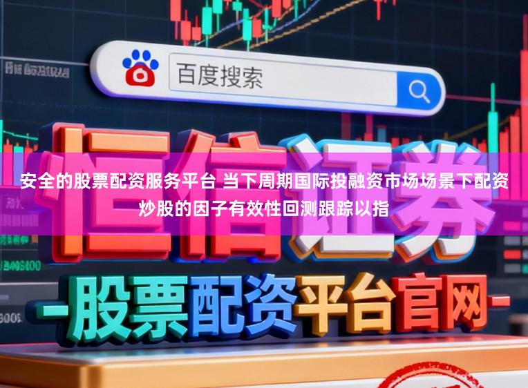 安全的股票配资服务平台 当下周期国际投融资市场场景下配资炒股的因子有效性回测跟踪以指