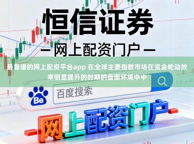 最靠谱的网上配资平台app 在全球主要指数市场在资金轮动效率明显提升的时期的盘面环境中中