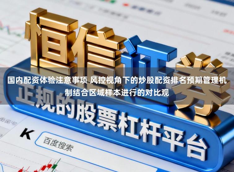 国内配资体验注意事项 风控视角下的炒股配资排名预期管理机制结合区域样本进行的对比观
