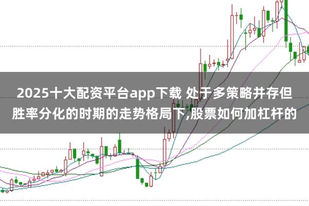 2025十大配资平台app下载 处于多策略并存但胜率分化的时期的走势格局下，股票如何加杠杆的