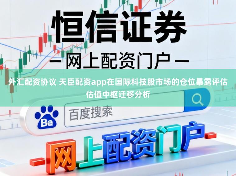 外汇配资协议 天臣配资app在国际科技股市场的仓位暴露评估估值中枢迁移分析
