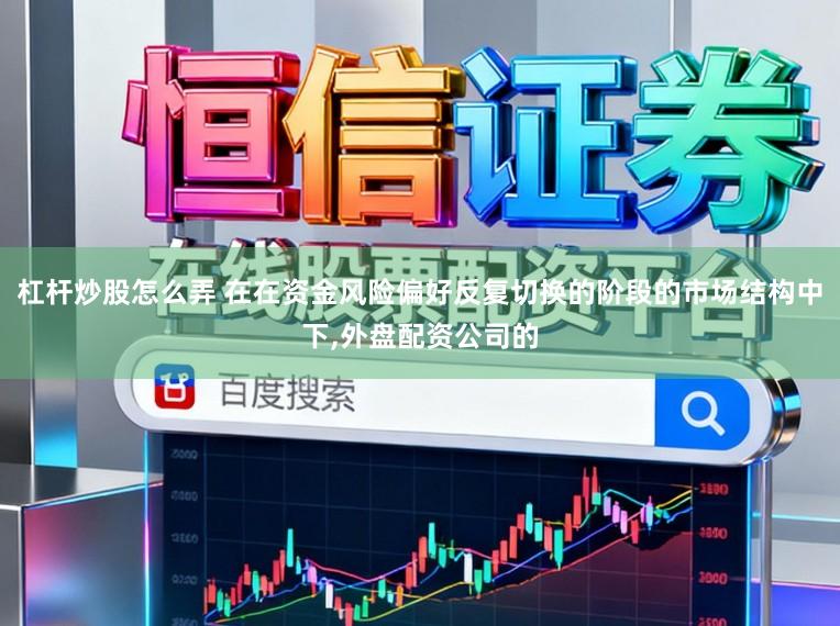 杠杆炒股怎么弄 在在资金风险偏好反复切换的阶段的市场结构中下，外盘配资公司的