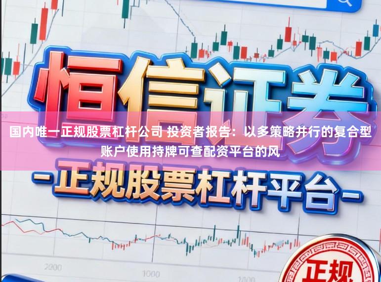 国内唯一正规股票杠杆公司 投资者报告：以多策略并行的复合型账户使用持牌可查配资平台的风