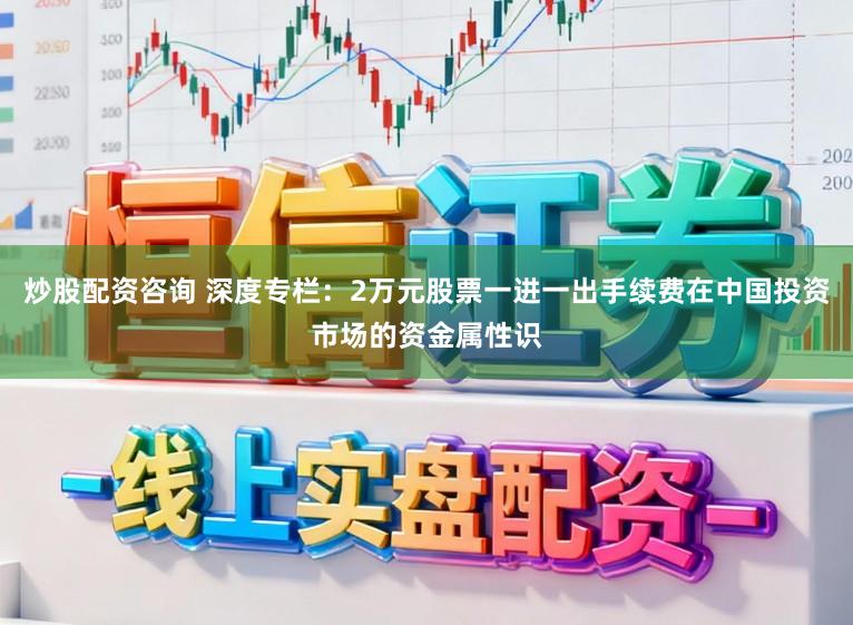 炒股配资咨询 深度专栏：2万元股票一进一出手续费在中国投资市场的资金属性识