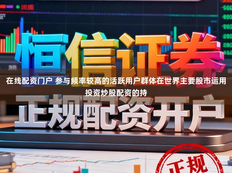 在线配资门户 参与频率较高的活跃用户群体在世界主要股市运用投资炒股配资的持