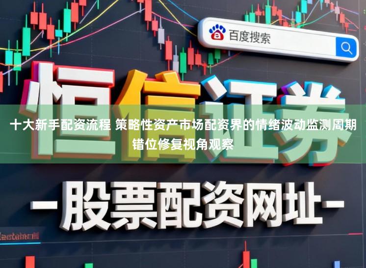 十大新手配资流程 策略性资产市场配资界的情绪波动监测周期错位修复视角观察