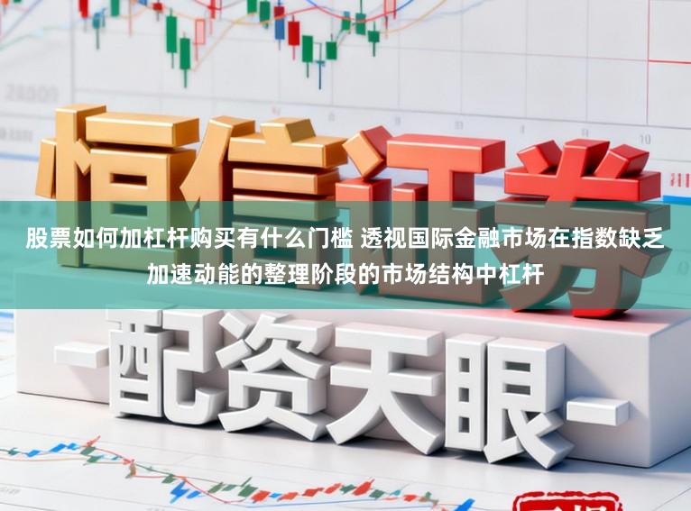 股票如何加杠杆购买有什么门槛 透视国际金融市场在指数缺乏加速动能的整理阶段的市场结构中杠杆