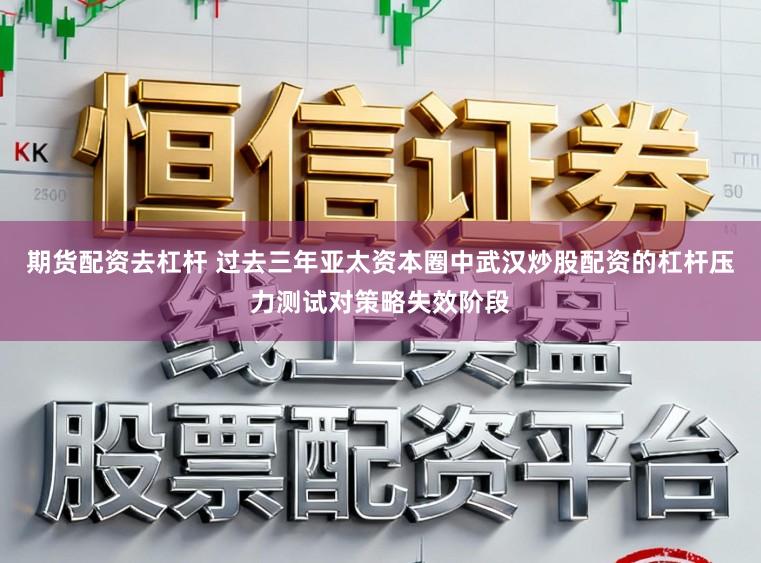 期货配资去杠杆 过去三年亚太资本圈中武汉炒股配资的杠杆压力测试对策略失效阶段