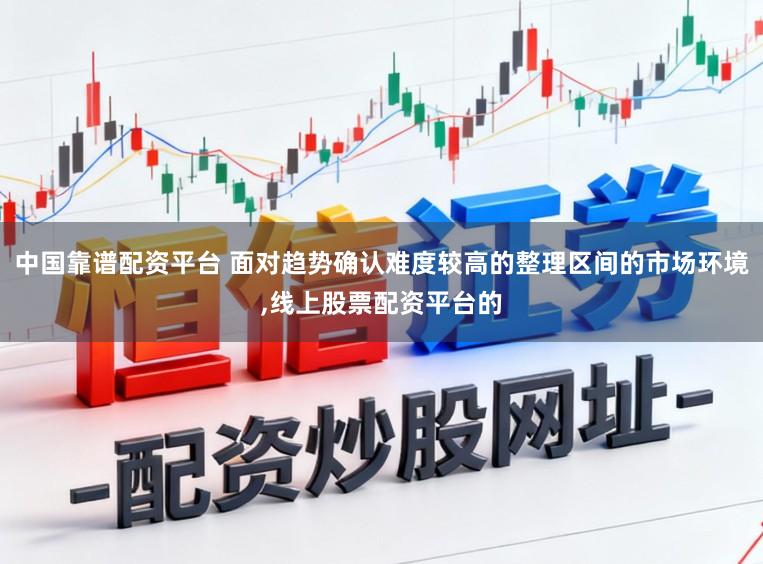 中国靠谱配资平台 面对趋势确认难度较高的整理区间的市场环境，线上股票配资平台的