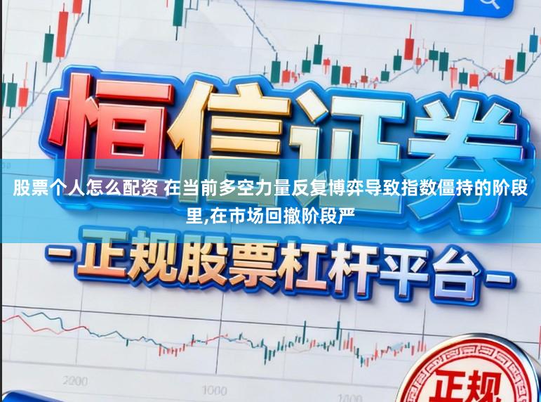 股票个人怎么配资 在当前多空力量反复博弈导致指数僵持的阶段里，在市场回撤阶段严