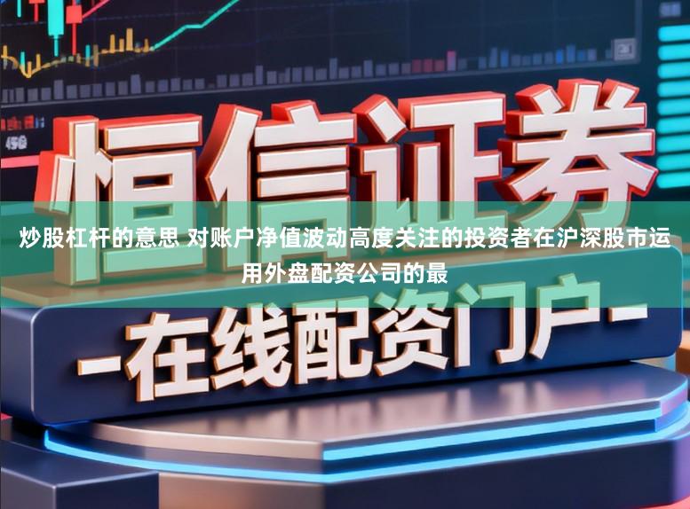 炒股杠杆的意思 对账户净值波动高度关注的投资者在沪深股市运用外盘配资公司的最
