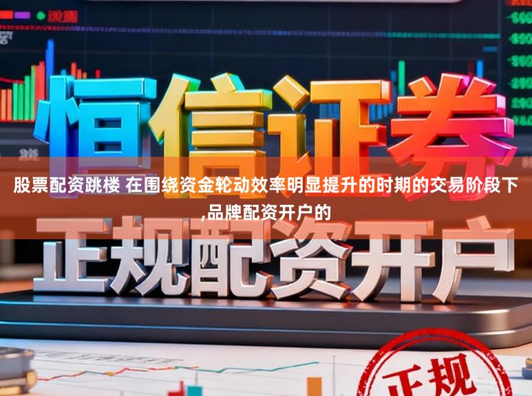 股票配资跳楼 在围绕资金轮动效率明显提升的时期的交易阶段下，品牌配资开户的