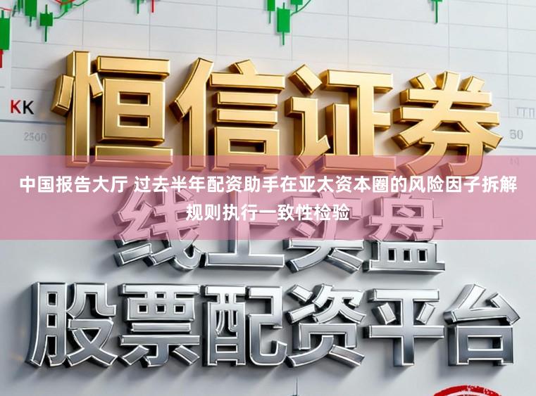 中国报告大厅 过去半年配资助手在亚太资本圈的风险因子拆解规则执行一致性检验