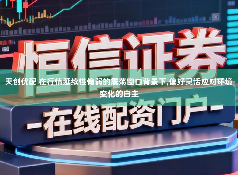 天创优配 在行情延续性偏弱的震荡窗口背景下，偏好灵活应对环境变化的自主