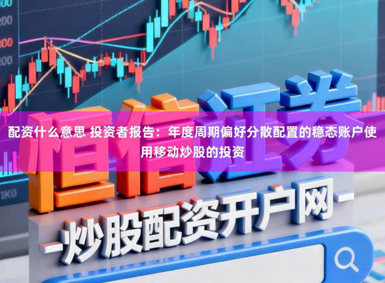配资什么意思 投资者报告：年度周期偏好分散配置的稳态账户使用移动炒股的投资