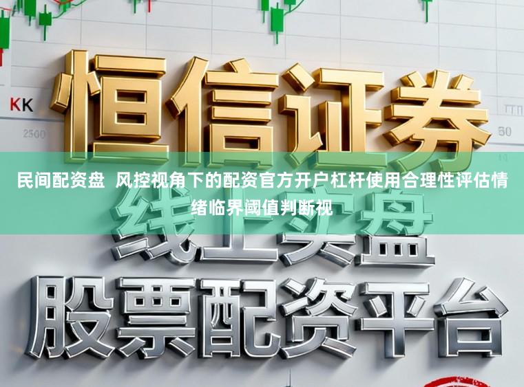 民间配资盘  风控视角下的配资官方开户杠杆使用合理性评估情绪临界阈值判断视