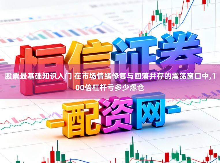 股票最基础知识入门 在市场情绪修复与回落并存的震荡窗口中，100倍杠杆亏多少爆仓