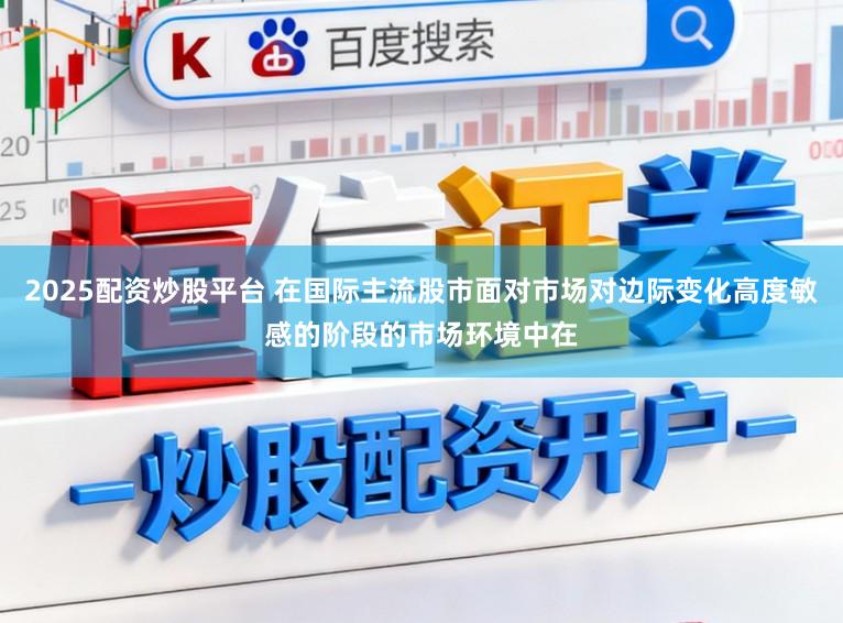 2025配资炒股平台 在国际主流股市面对市场对边际变化高度敏感的阶段的市场环境中在