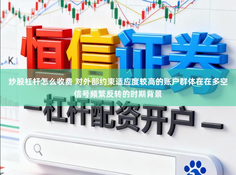 炒股杠杆怎么收费 对外部约束适应度较高的账户群体在在多空信号频繁反转的时期背景