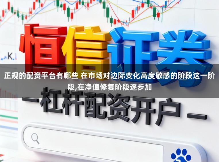 正规的配资平台有哪些 在市场对边际变化高度敏感的阶段这一阶段，在净值修复阶段逐步加
