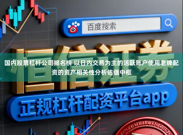 国内股票杠杆公司排名榜 以日内交易为主的活跃账户使用老牌配资的资产相关性分析估值中枢