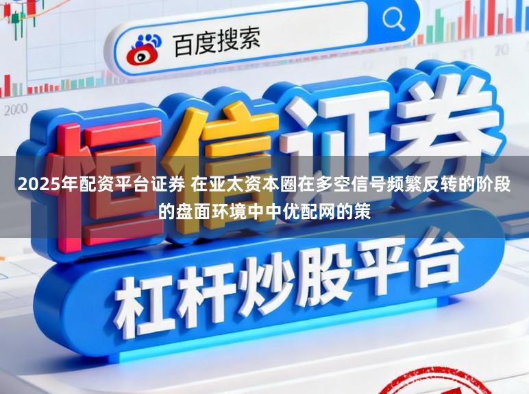 2025年配资平台证券 在亚太资本圈在多空信号频繁反转的阶段的盘面环境中中优配网的策