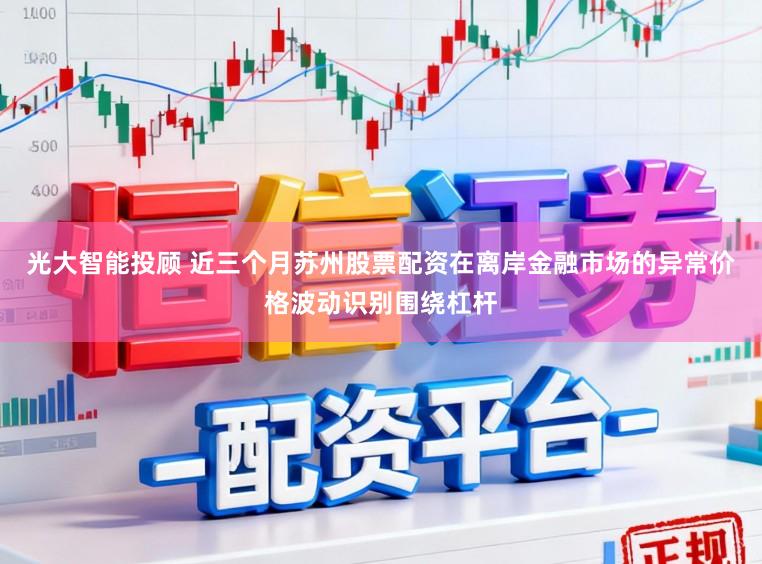 光大智能投顾 近三个月苏州股票配资在离岸金融市场的异常价格波动识别围绕杠杆