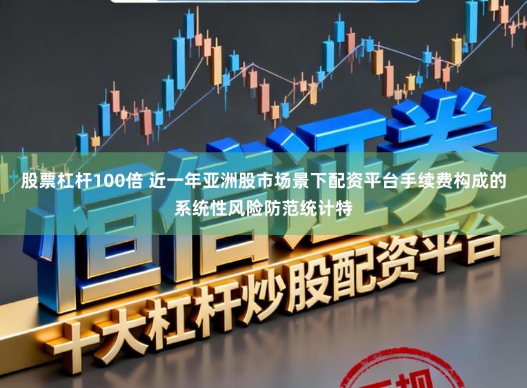 股票杠杆100倍 近一年亚洲股市场景下配资平台手续费构成的系统性风险防范统计特