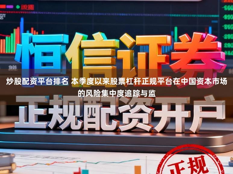 炒股配资平台排名 本季度以来股票杠杆正规平台在中国资本市场的风险集中度追踪与监
