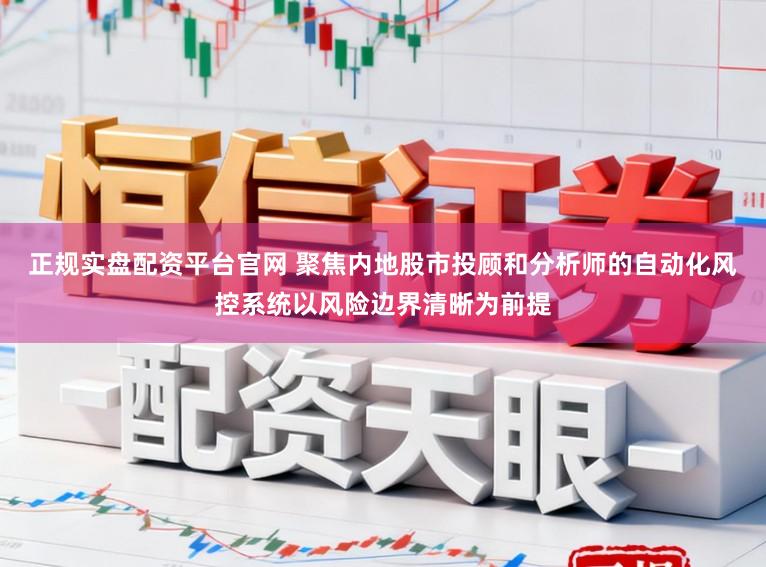 正规实盘配资平台官网 聚焦内地股市投顾和分析师的自动化风控系统以风险边界清晰为前提