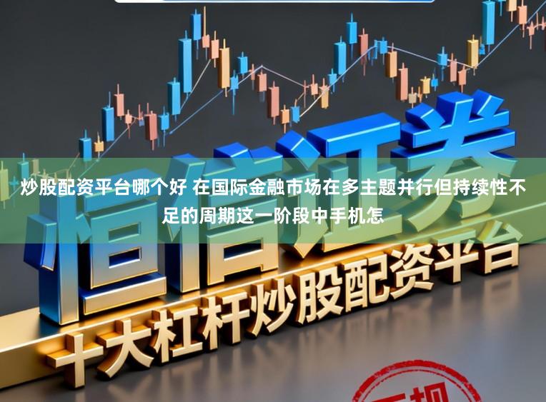 炒股配资平台哪个好 在国际金融市场在多主题并行但持续性不足的周期这一阶段中手机怎