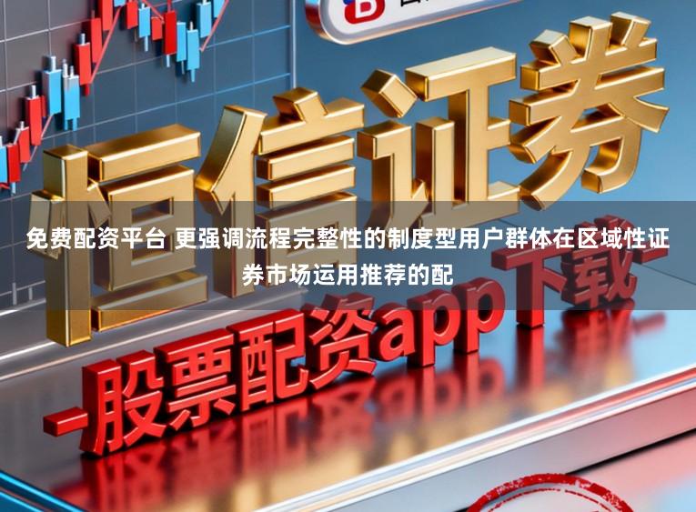 免费配资平台 更强调流程完整性的制度型用户群体在区域性证券市场运用推荐的配