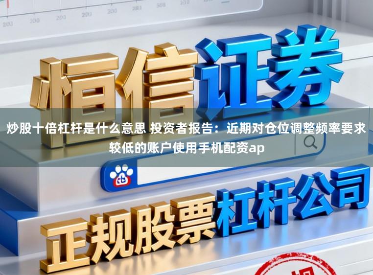 炒股十倍杠杆是什么意思 投资者报告：近期对仓位调整频率要求较低的账户使用手机配资ap